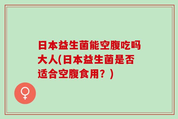 日本益生菌能空腹吃吗大人(日本益生菌是否适合空腹食用？)