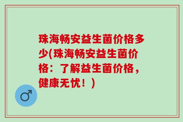 珠海畅安益生菌价格多少(珠海畅安益生菌价格：了解益生菌价格，健康无忧！)