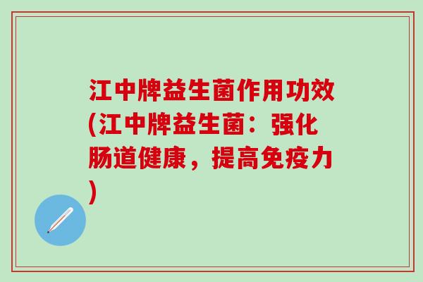 江中牌益生菌作用功效(江中牌益生菌：强化肠道健康，提高免疫力)
