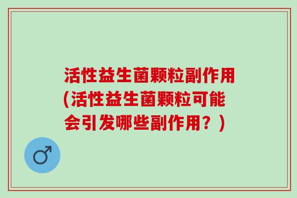 活性益生菌颗粒副作用(活性益生菌颗粒可能会引发哪些副作用？)
