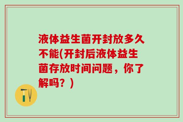 液体益生菌开封放多久不能(开封后液体益生菌存放时间问题，你了解吗？)