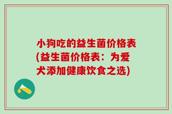 小狗吃的益生菌价格表(益生菌价格表：为爱犬添加健康饮食之选)