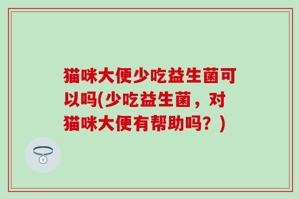 猫咪大便少吃益生菌可以吗(少吃益生菌，对猫咪大便有帮助吗？)