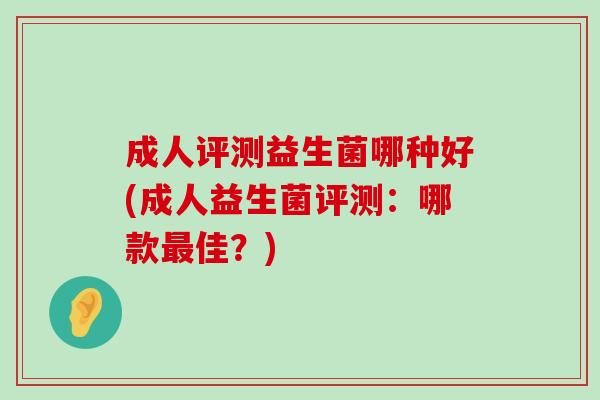 成人评测益生菌哪种好(成人益生菌评测：哪款最佳？)