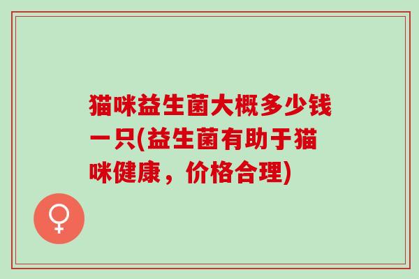 猫咪益生菌大概多少钱一只(益生菌有助于猫咪健康，价格合理)
