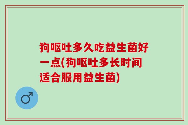 狗呕吐多久吃益生菌好一点(狗呕吐多长时间适合服用益生菌)