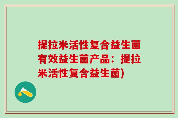 提拉米活性复合益生菌有效益生菌产品:提拉米活性复合益生菌) 提拉米活性复合益生菌有效益生菌产品:提拉米活性复合益生菌)
