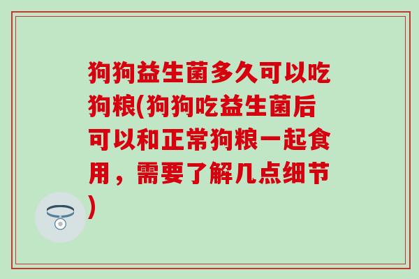 狗狗益生菌多久可以吃狗粮(狗狗吃益生菌后可以和正常狗粮一起食用，需要了解几点细节)