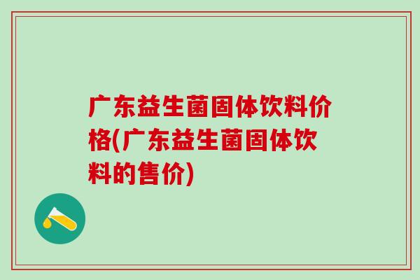 广东益生菌固体饮料价格(广东益生菌固体饮料的售价)