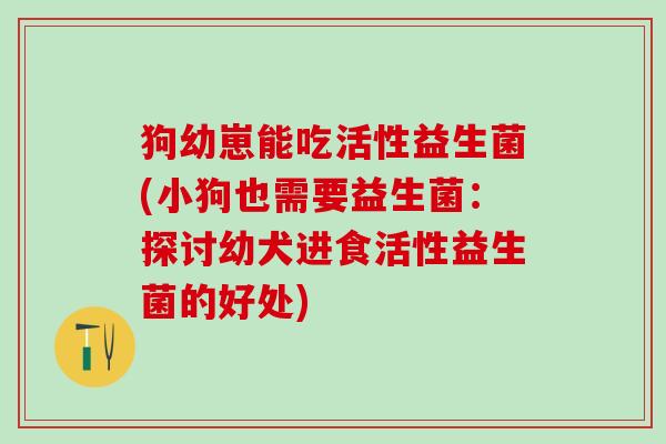狗幼崽能吃活性益生菌(小狗也需要益生菌：探讨幼犬进食活性益生菌的好处)