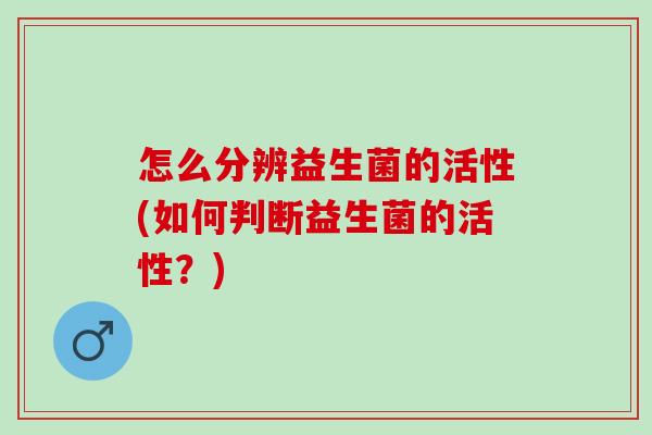 怎么分辨益生菌的活性(如何判断益生菌的活性？)