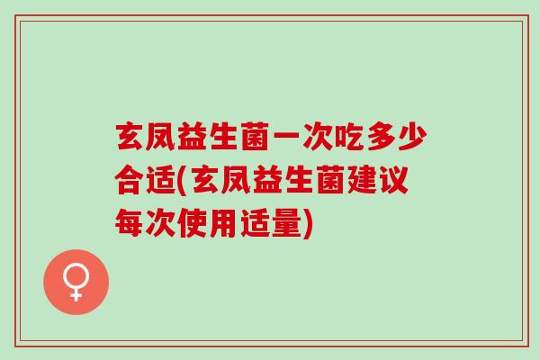 玄凤益生菌一次吃多少合适(玄凤益生菌建议每次使用适量)
