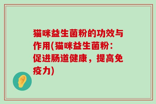 猫咪益生菌粉的功效与作用(猫咪益生菌粉:促进肠道健康,提高力) 猫咪益生菌粉的功效与作用(猫咪益生菌粉:促进肠道健康,提高力)