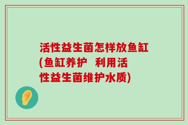 活性益生菌怎样放鱼缸(鱼缸养护  利用活性益生菌维护水质)