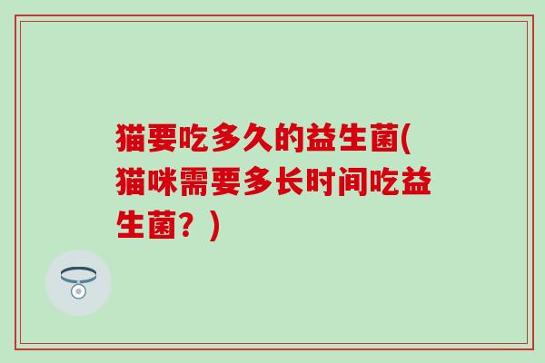 猫要吃多久的益生菌(猫咪需要多长时间吃益生菌？)