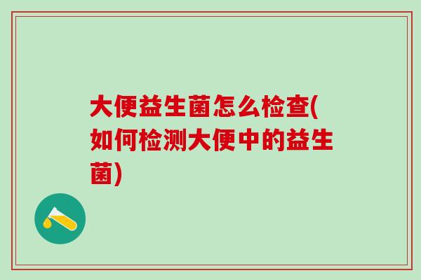 大便益生菌怎么检查(如何检测大便中的益生菌)