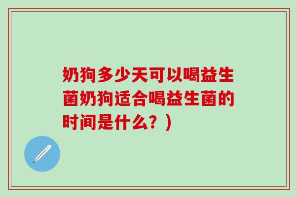 奶狗多少天可以喝益生菌奶狗适合喝益生菌的时间是什么？)