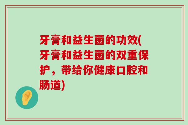 牙膏和益生菌的功效(牙膏和益生菌的双重保护，带给你健康口腔和肠道)