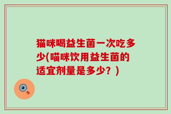 猫咪喝益生菌一次吃多少(喵咪饮用益生菌的适宜剂量是多少？)