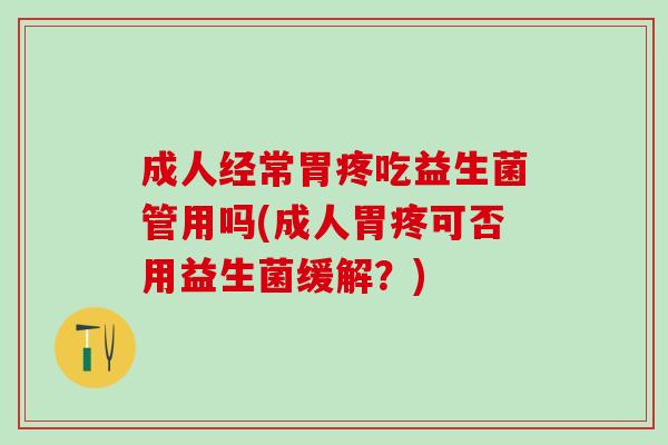 成人经常胃疼吃益生菌管用吗(成人胃疼可否用益生菌缓解？)