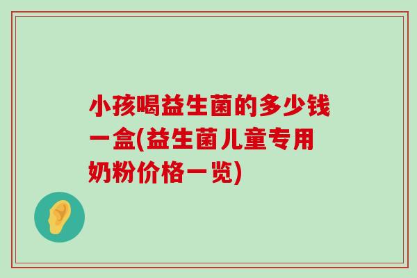 小孩喝益生菌的多少钱一盒(益生菌儿童专用奶粉价格一览)
