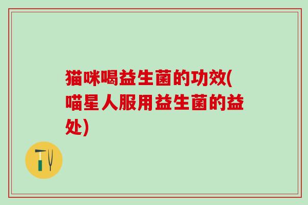 猫咪喝益生菌的功效(喵星人服用益生菌的益处)