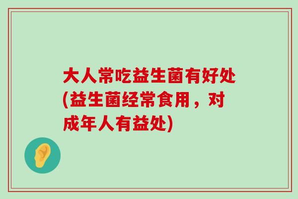 大人常吃益生菌有好处(益生菌经常食用,对成年人有益处) 大人常吃益生菌有好处(益生菌经常食用,对成年人有益处)