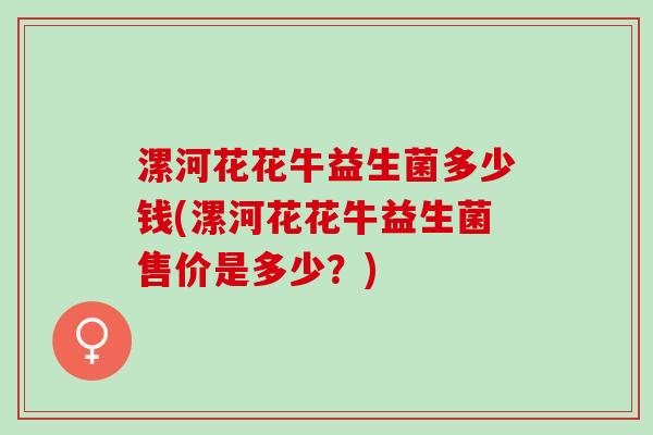 漯河花花牛益生菌多少钱(漯河花花牛益生菌售价是多少？)