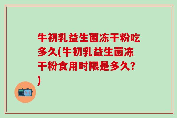 牛初乳益生菌冻干粉吃多久(牛初乳益生菌冻干粉食用时限是多久？)