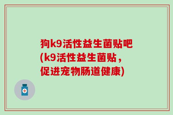 狗k9活性益生菌贴吧(k9活性益生菌贴，促进宠物肠道健康)