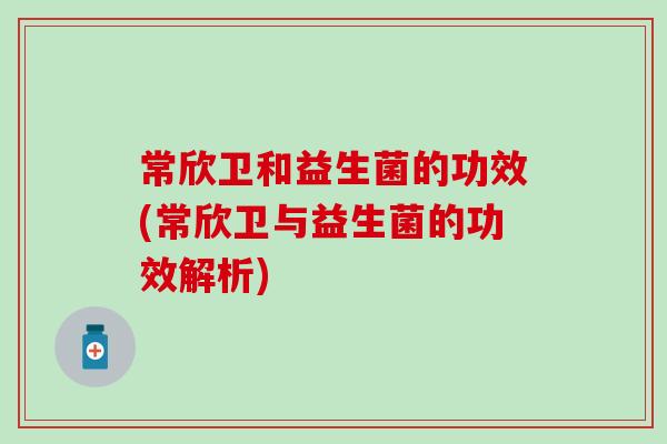 常欣卫和益生菌的功效(常欣卫与益生菌的功效解析)