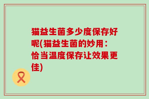 猫益生菌多少度保存好呢(猫益生菌的妙用：恰当温度保存让效果更佳)