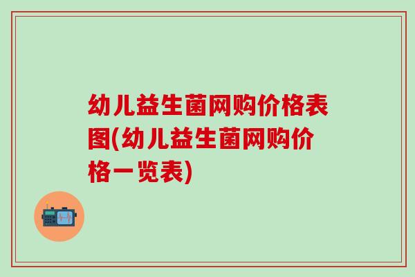 幼儿益生菌网购价格表图(幼儿益生菌网购价格一览表)