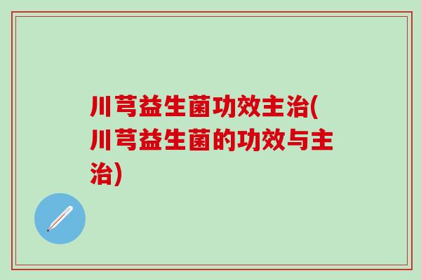 川芎益生菌功效主治(川芎益生菌的功效与主治)