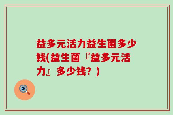 益多元活力益生菌多少钱(益生菌『益多元活力』多少钱？)