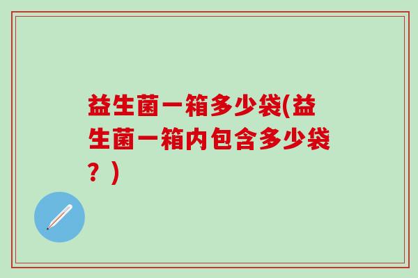 益生菌一箱多少袋(益生菌一箱内包含多少袋？)