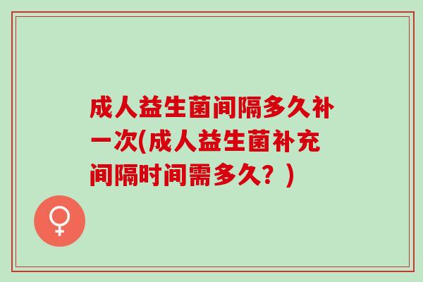 成人益生菌间隔多久补一次(成人益生菌补充间隔时间需多久？)