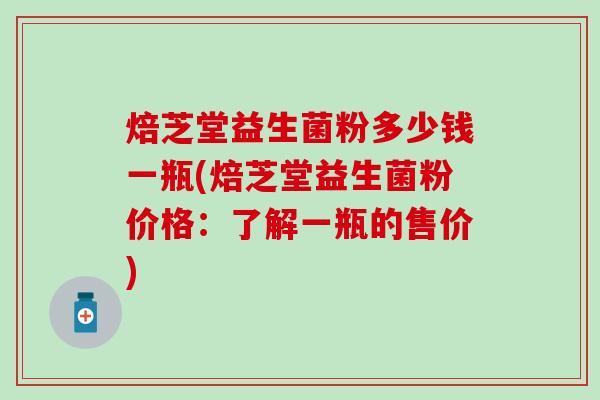 焙芝堂益生菌粉多少钱一瓶(焙芝堂益生菌粉价格：了解一瓶的售价)