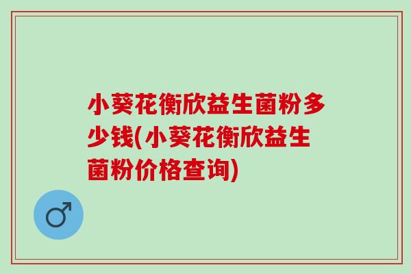 小葵花衡欣益生菌粉多少钱(小葵花衡欣益生菌粉价格查询)