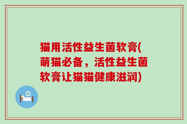 猫用活性益生菌软膏(萌猫必备，活性益生菌软膏让猫猫健康滋润)