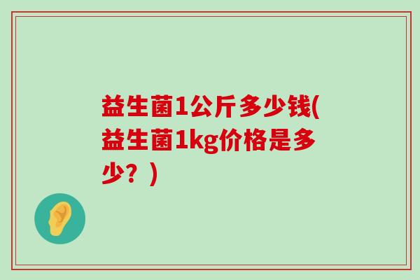 益生菌1公斤多少钱(益生菌1kg价格是多少？)