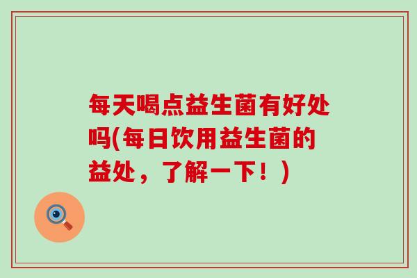 每天喝点益生菌有好处吗(每日饮用益生菌的益处，了解一下！)