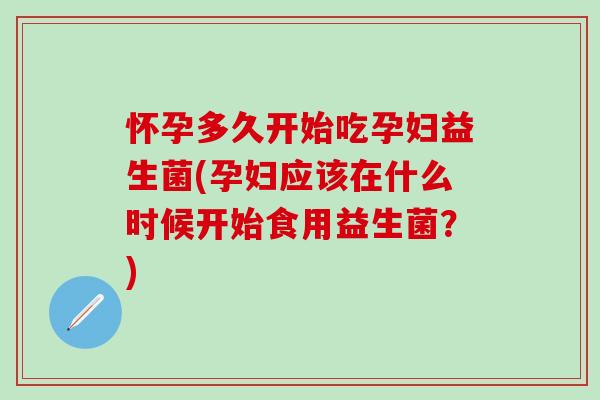 怀孕多久开始吃孕妇益生菌(孕妇应该在什么时候开始食用益生菌？)