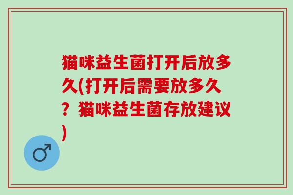 猫咪益生菌打开后放多久(打开后需要放多久？猫咪益生菌存放建议)