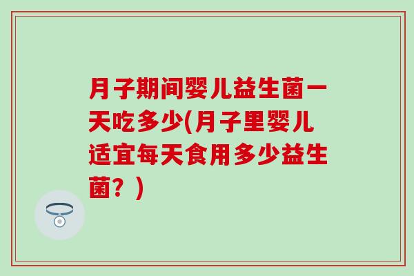 月子期间婴儿益生菌一天吃多少(月子里婴儿适宜每天食用多少益生菌?) 月子期间婴儿益生菌一天吃多少(月子里婴儿适宜每天食用多少益生菌?)