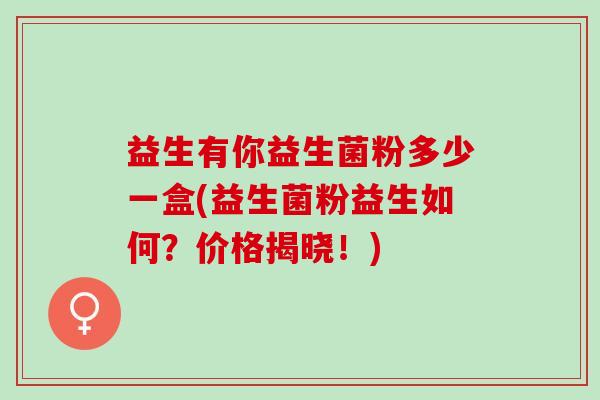 益生有你益生菌粉多少一盒(益生菌粉益生如何?价格揭晓!) 益生有你益生菌粉多少一盒(益生菌粉益生如何?价格揭晓!)