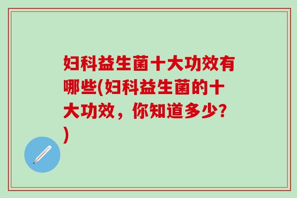 益生菌十大功效有哪些(益生菌的十大功效,你知道多少?) 益生菌十大功效有哪些(益生菌的十大功效,你知道多少?)