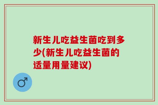 新生儿吃益生菌吃到多少(新生儿吃益生菌的适量用量建议)