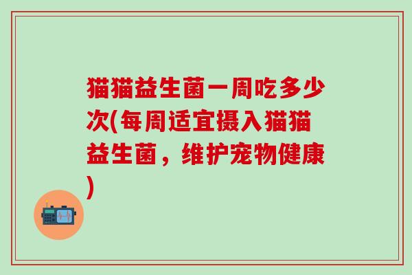 猫猫益生菌一周吃多少次(每周适宜摄入猫猫益生菌，维护宠物健康)