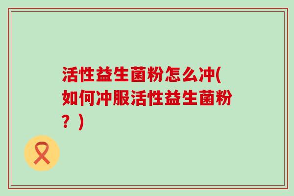 活性益生菌粉怎么冲(如何冲服活性益生菌粉？)
